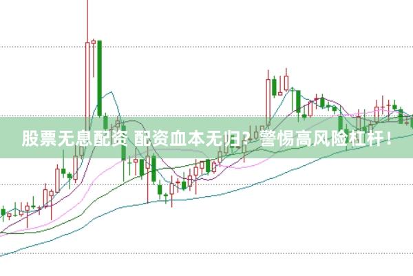 股票无息配资 配资血本无归？警惕高风险杠杆！