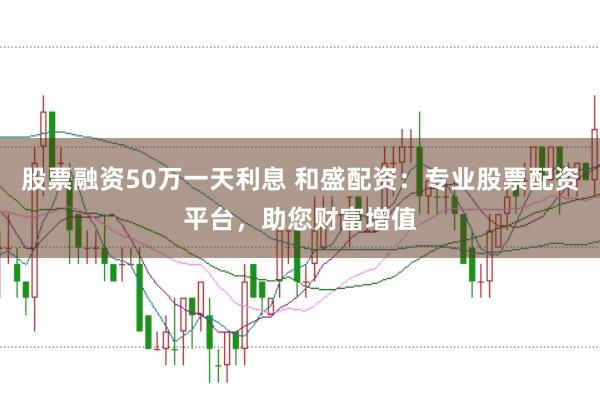股票融资50万一天利息 和盛配资：专业股票配资平台，助您财富增值