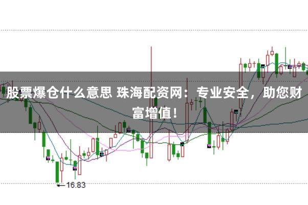 股票爆仓什么意思 珠海配资网：专业安全，助您财富增值！