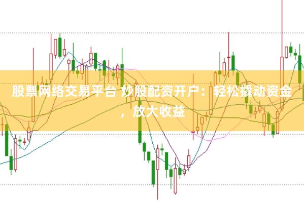 股票网络交易平台 炒股配资开户：轻松撬动资金，放大收益