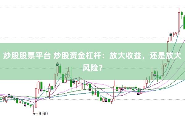 炒股股票平台 炒股资金杠杆：放大收益，还是放大风险？