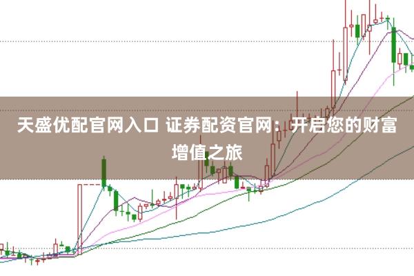 天盛优配官网入口 证券配资官网：开启您的财富增值之旅
