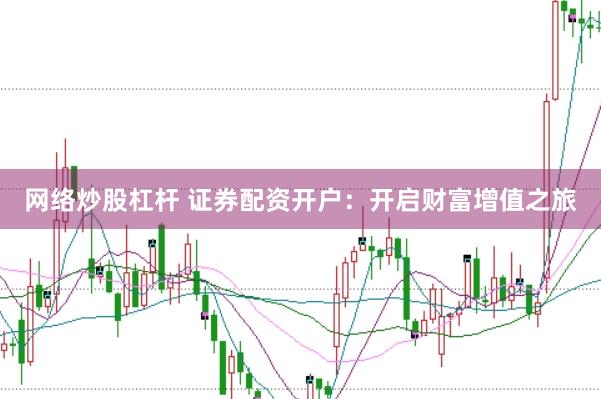 网络炒股杠杆 证券配资开户：开启财富增值之旅