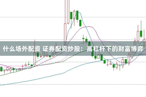 什么场外配资 证券配资炒股：高杠杆下的财富博弈