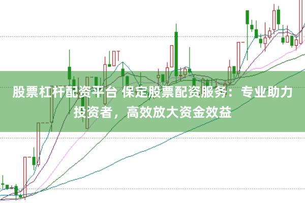 股票杠杆配资平台 保定股票配资服务：专业助力投资者，高效放大资金效益