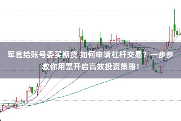 军官给账号委买期货 如何申请杠杆交易？一步步教你用票开启高效投资策略！