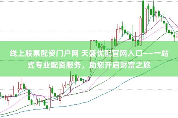 线上股票配资门户网 天盛优配官网入口——一站式专业配资服务，助您开启财富之旅