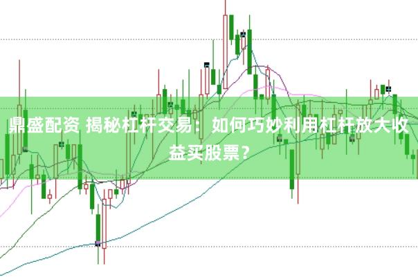 鼎盛配资 揭秘杠杆交易：如何巧妙利用杠杆放大收益买股票？