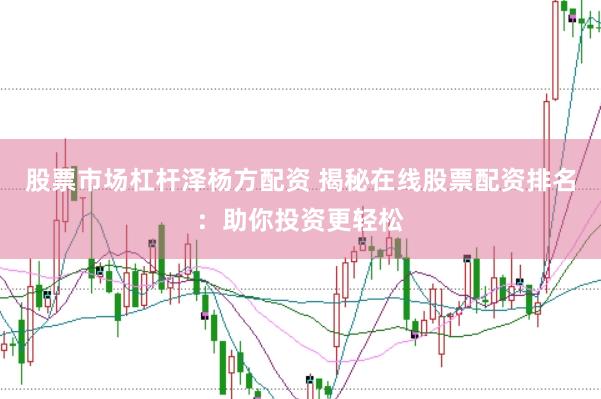 股票市场杠杆泽杨方配资 揭秘在线股票配资排名：助你投资更轻松