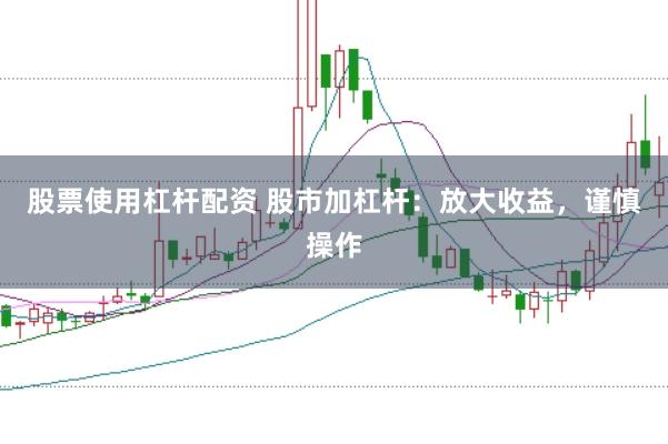 股票使用杠杆配资 股市加杠杆：放大收益，谨慎操作