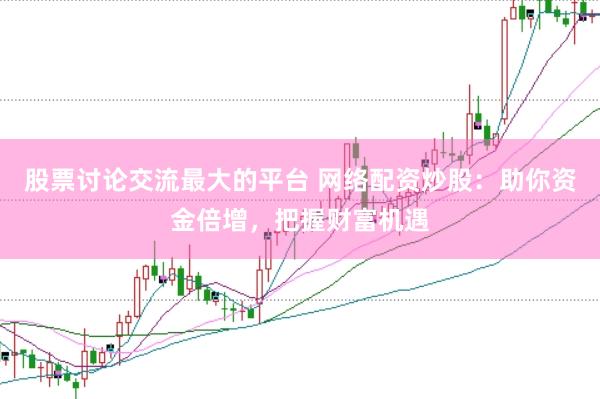 股票讨论交流最大的平台 网络配资炒股：助你资金倍增，把握财富机遇