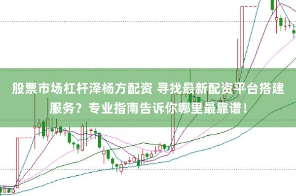 股票市场杠杆泽杨方配资 寻找最新配资平台搭建服务？专业指南告诉你哪里最靠谱！