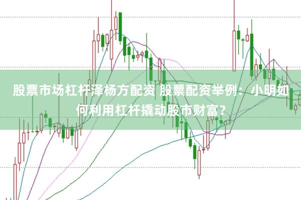 股票市场杠杆泽杨方配资 股票配资举例：小明如何利用杠杆撬动股市财富？