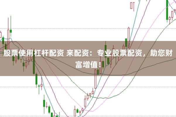 股票使用杠杆配资 来配资：专业股票配资，助您财富增值！