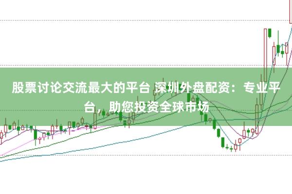 股票讨论交流最大的平台 深圳外盘配资：专业平台，助您投资全球市场