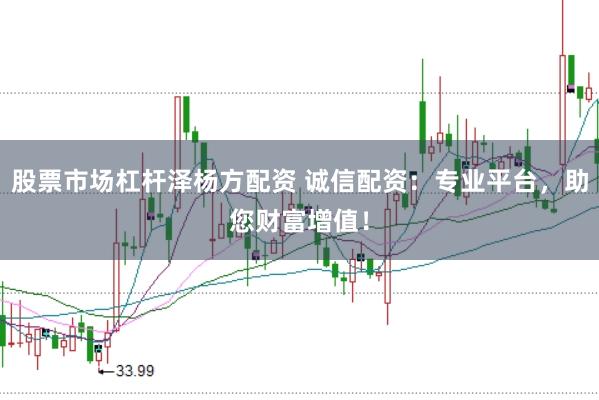 股票市场杠杆泽杨方配资 诚信配资：专业平台，助您财富增值！
