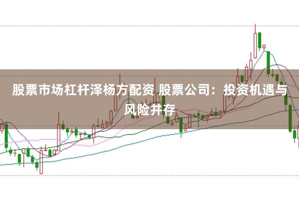 股票市场杠杆泽杨方配资 股票公司：投资机遇与风险并存