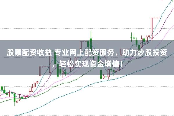 股票配资收益 专业网上配资服务，助力炒股投资，轻松实现资金增值！
