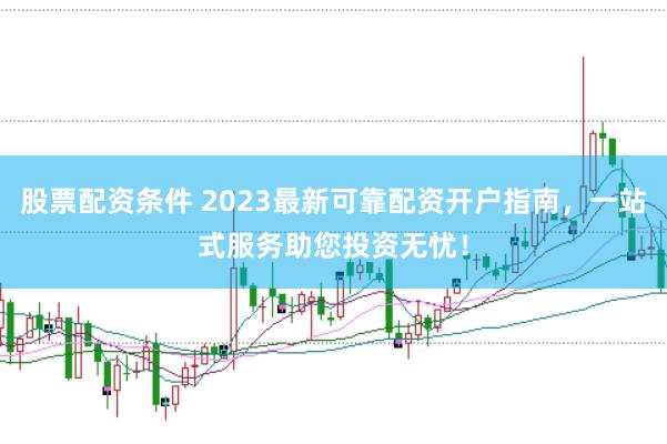 股票配资条件 2023最新可靠配资开户指南，一站式服务助您投资无忧！