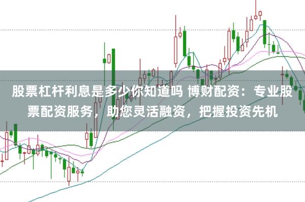 股票杠杆利息是多少你知道吗 博财配资：专业股票配资服务，助您灵活融资，把握投资先机