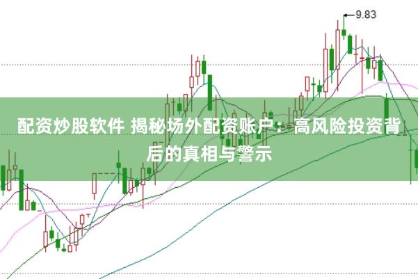 配资炒股软件 揭秘场外配资账户：高风险投资背后的真相与警示