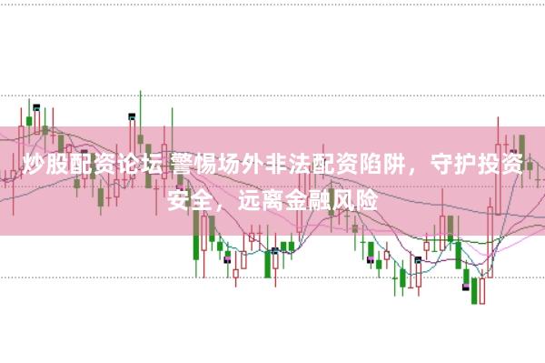 炒股配资论坛 警惕场外非法配资陷阱，守护投资安全，远离金融风险