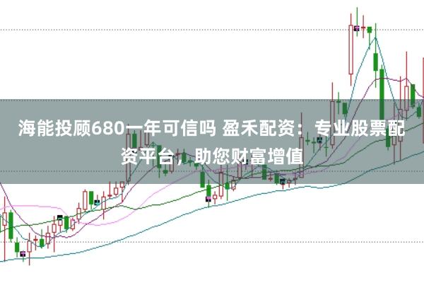 海能投顾680一年可信吗 盈禾配资：专业股票配资平台，助您财富增值