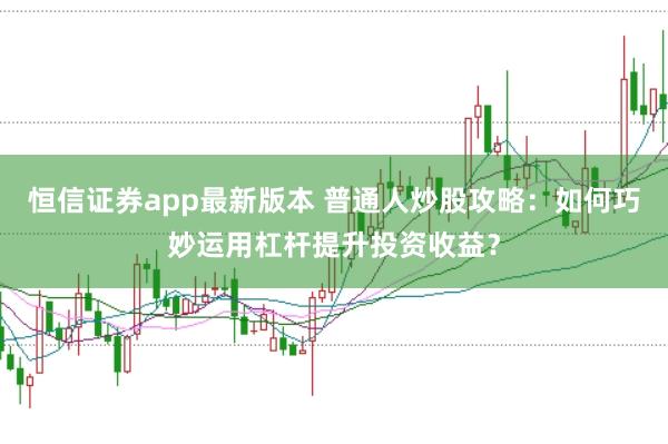 恒信证券app最新版本 普通人炒股攻略：如何巧妙运用杠杆提升投资收益？