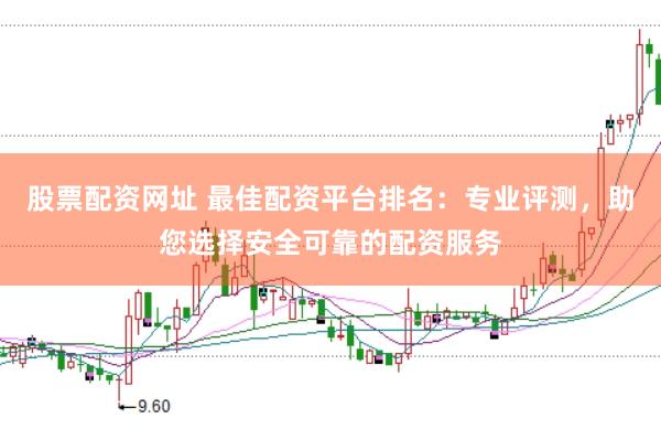 股票配资网址 最佳配资平台排名：专业评测，助您选择安全可靠的配资服务