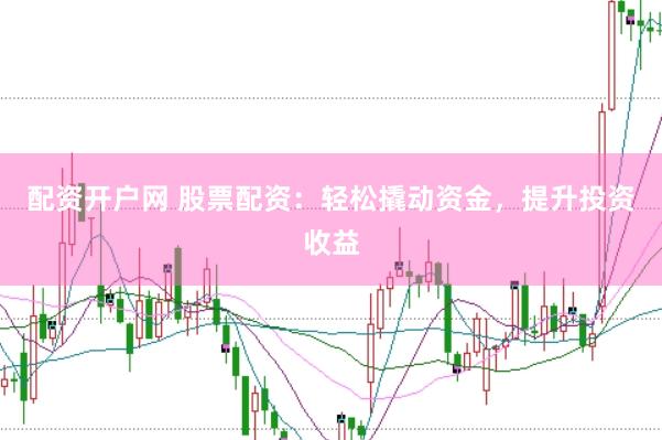 配资开户网 股票配资：轻松撬动资金，提升投资收益