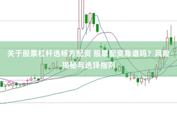 关于股票杠杆选杨方配资 股票配资靠谱吗？风险揭秘与选择指南
