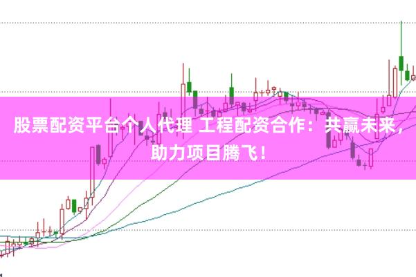 股票配资平台个人代理 工程配资合作：共赢未来，助力项目腾飞！