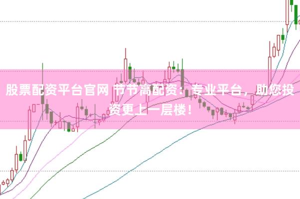 股票配资平台官网 节节高配资：专业平台，助您投资更上一层楼！
