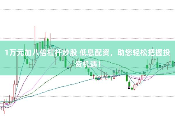 1万元加八倍杠杆炒股 低息配资，助您轻松把握投资机遇！