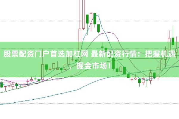 股票配资门户首选加杠网 最新配资行情：把握机遇，掘金市场！