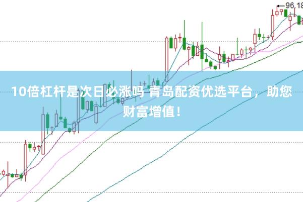 10倍杠杆是次日必涨吗 青岛配资优选平台，助您财富增值！