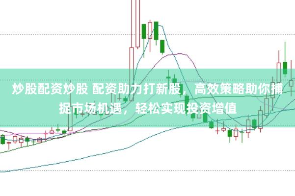 炒股配资炒股 配资助力打新股，高效策略助你捕捉市场机遇，轻松实现投资增值