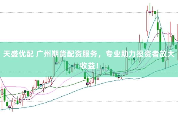 天盛优配 广州期货配资服务，专业助力投资者放大收益！
