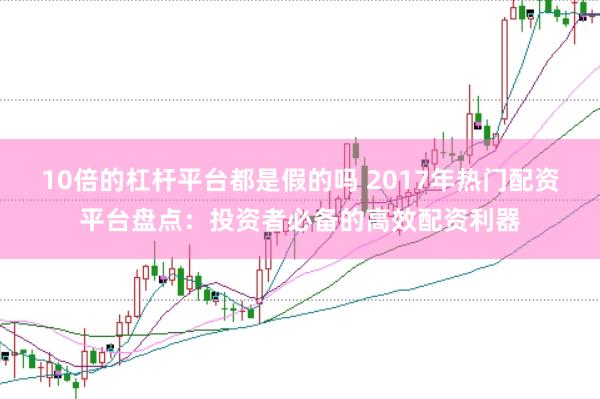 10倍的杠杆平台都是假的吗 2017年热门配资平台盘点：投资者必备的高效配资利器