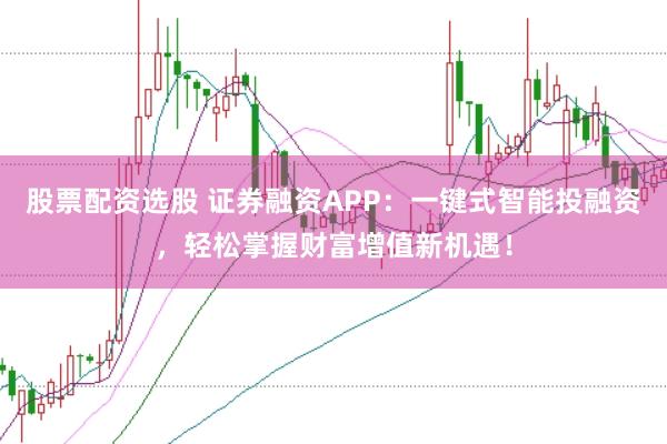 股票配资选股 证券融资APP：一键式智能投融资，轻松掌握财富增值新机遇！
