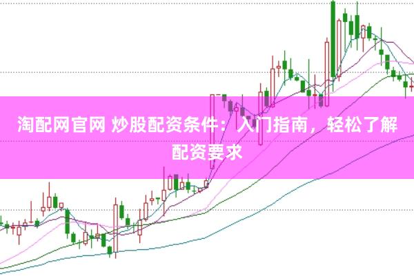 淘配网官网 炒股配资条件：入门指南，轻松了解配资要求