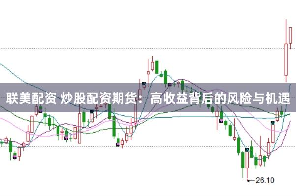 联美配资 炒股配资期货：高收益背后的风险与机遇