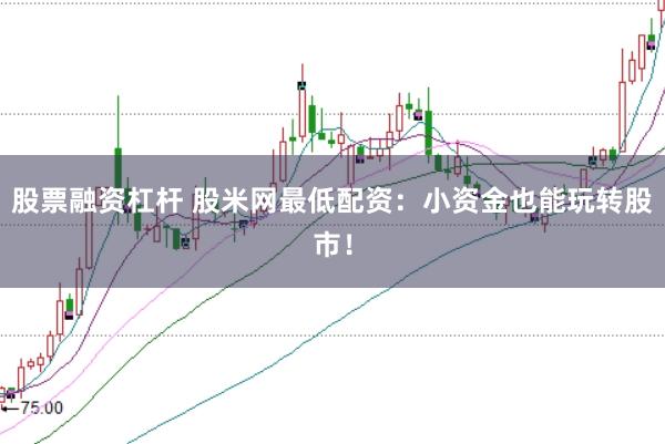 股票融资杠杆 股米网最低配资：小资金也能玩转股市！