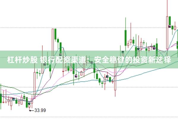 杠杆炒股 银行配资渠道：安全稳健的投资新选择