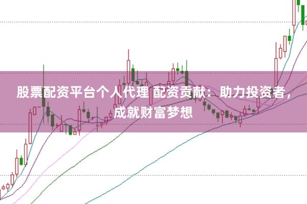 股票配资平台个人代理 配资贡献：助力投资者，成就财富梦想
