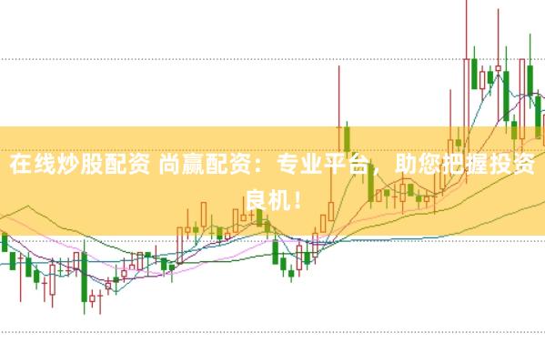 在线炒股配资 尚赢配资：专业平台，助您把握投资良机！