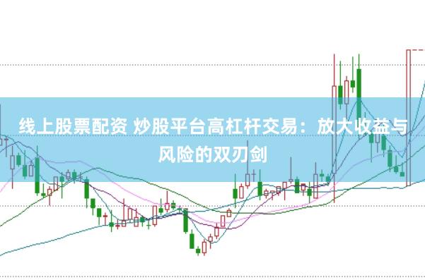 线上股票配资 炒股平台高杠杆交易：放大收益与风险的双刃剑