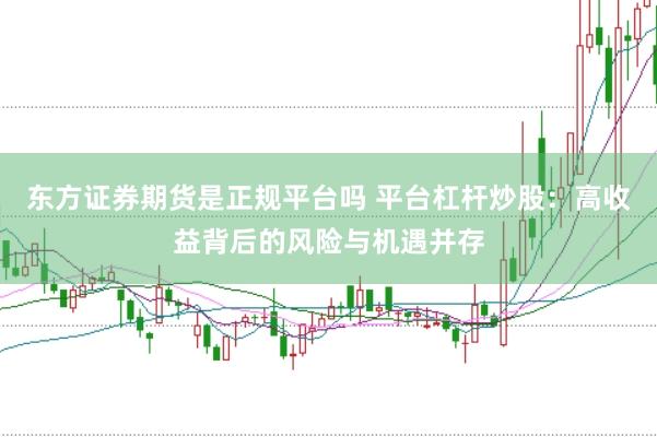 东方证券期货是正规平台吗 平台杠杆炒股：高收益背后的风险与机遇并存
