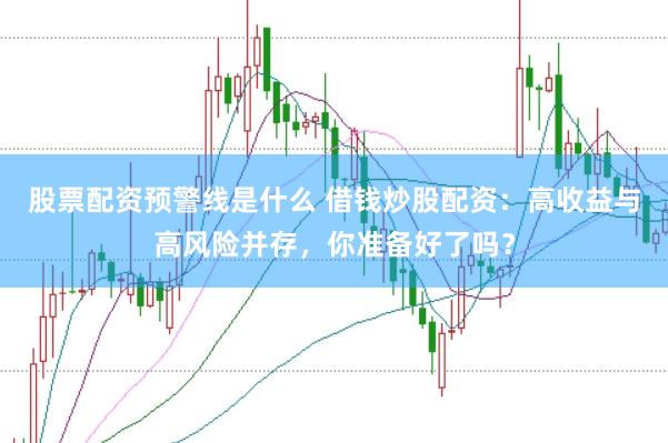 股票配资预警线是什么 借钱炒股配资：高收益与高风险并存，你准备好了吗？