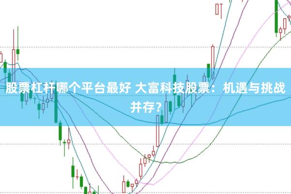 股票杠杆哪个平台最好 大富科技股票：机遇与挑战并存？